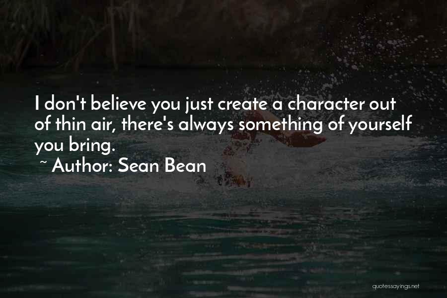 Sean Bean Quotes: I Don't Believe You Just Create A Character Out Of Thin Air, There's Always Something Of Yourself You Bring.