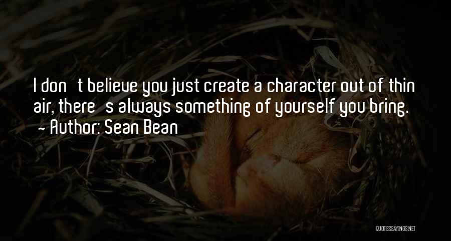 Sean Bean Quotes: I Don't Believe You Just Create A Character Out Of Thin Air, There's Always Something Of Yourself You Bring.