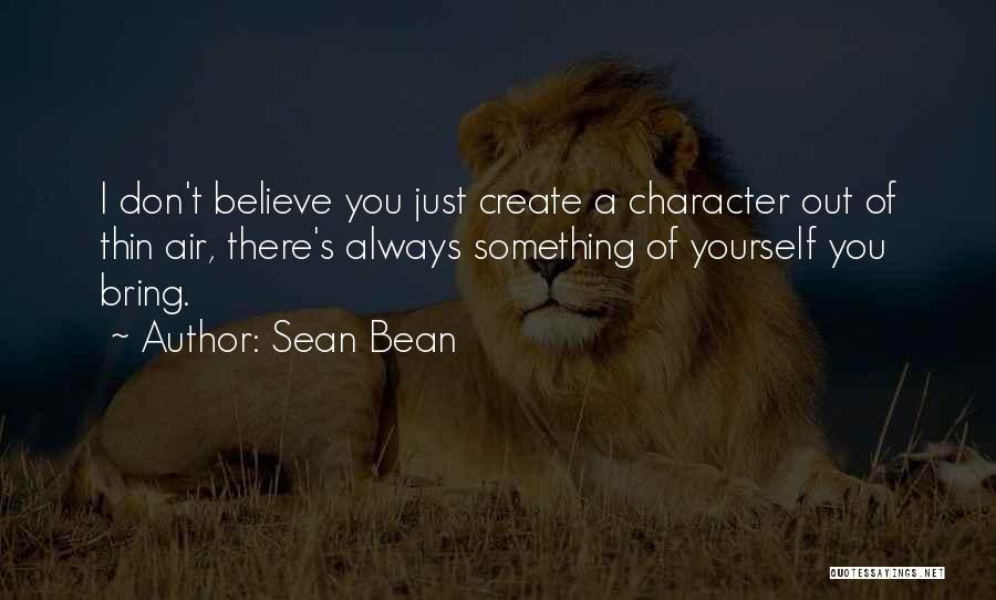 Sean Bean Quotes: I Don't Believe You Just Create A Character Out Of Thin Air, There's Always Something Of Yourself You Bring.