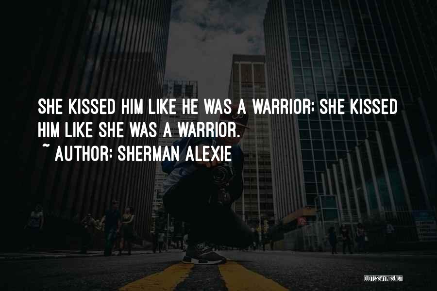 Sherman Alexie Quotes: She Kissed Him Like He Was A Warrior; She Kissed Him Like She Was A Warrior.