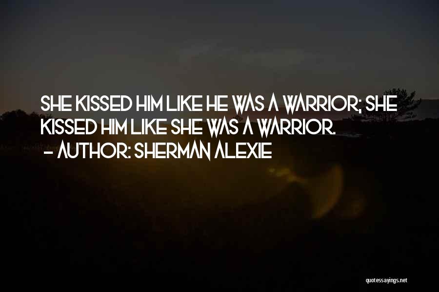 Sherman Alexie Quotes: She Kissed Him Like He Was A Warrior; She Kissed Him Like She Was A Warrior.