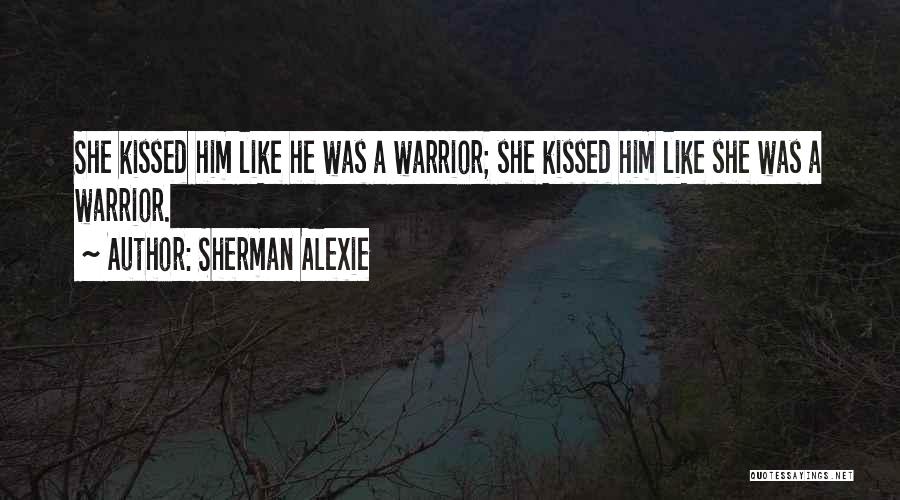 Sherman Alexie Quotes: She Kissed Him Like He Was A Warrior; She Kissed Him Like She Was A Warrior.
