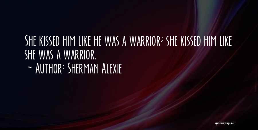 Sherman Alexie Quotes: She Kissed Him Like He Was A Warrior; She Kissed Him Like She Was A Warrior.