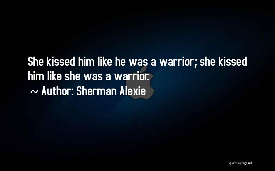 Sherman Alexie Quotes: She Kissed Him Like He Was A Warrior; She Kissed Him Like She Was A Warrior.