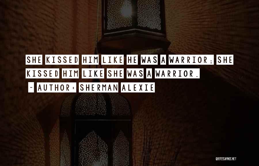Sherman Alexie Quotes: She Kissed Him Like He Was A Warrior; She Kissed Him Like She Was A Warrior.