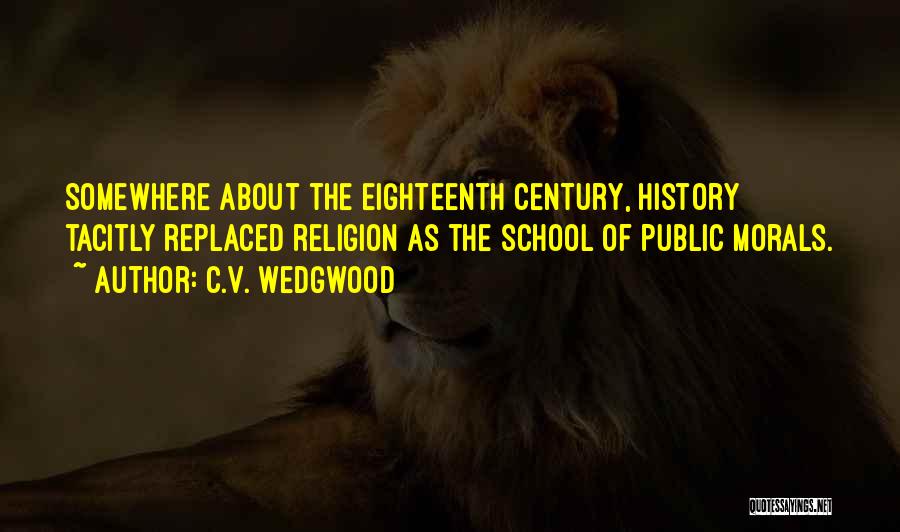 C.V. Wedgwood Quotes: Somewhere About The Eighteenth Century, History Tacitly Replaced Religion As The School Of Public Morals.