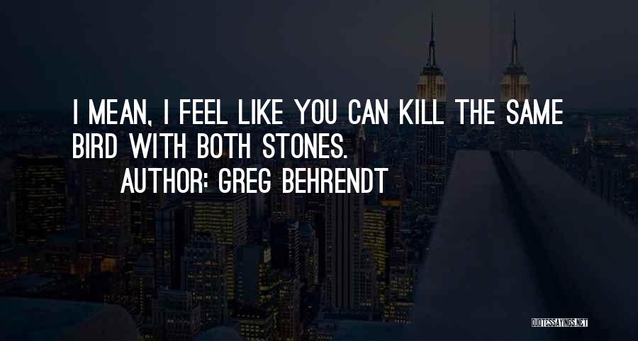 Greg Behrendt Quotes: I Mean, I Feel Like You Can Kill The Same Bird With Both Stones.