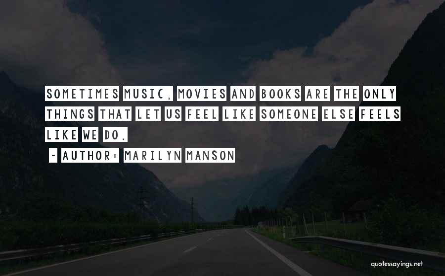 Marilyn Manson Quotes: Sometimes Music, Movies And Books Are The Only Things That Let Us Feel Like Someone Else Feels Like We Do.