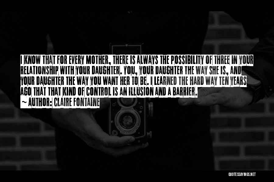 Claire Fontaine Quotes: I Know That For Every Mother, There Is Always The Possibility Of Three In Your Relationship With Your Daughter. You,