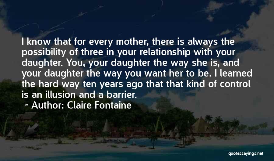 Claire Fontaine Quotes: I Know That For Every Mother, There Is Always The Possibility Of Three In Your Relationship With Your Daughter. You,