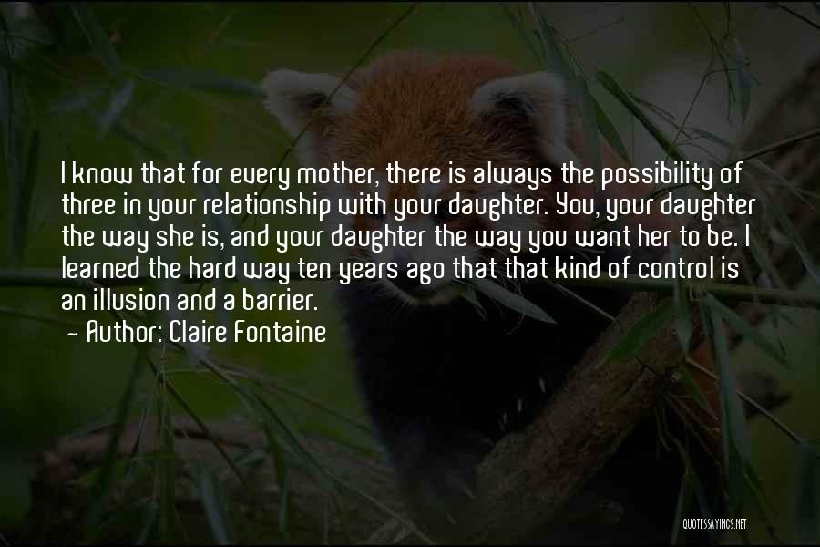 Claire Fontaine Quotes: I Know That For Every Mother, There Is Always The Possibility Of Three In Your Relationship With Your Daughter. You,