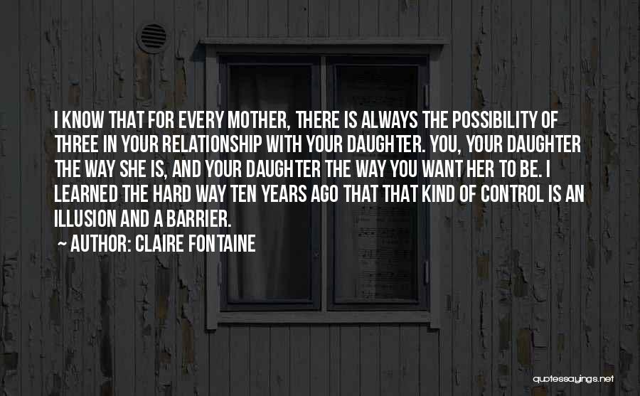 Claire Fontaine Quotes: I Know That For Every Mother, There Is Always The Possibility Of Three In Your Relationship With Your Daughter. You,