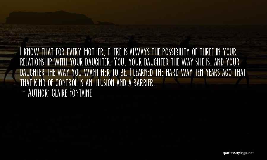 Claire Fontaine Quotes: I Know That For Every Mother, There Is Always The Possibility Of Three In Your Relationship With Your Daughter. You,