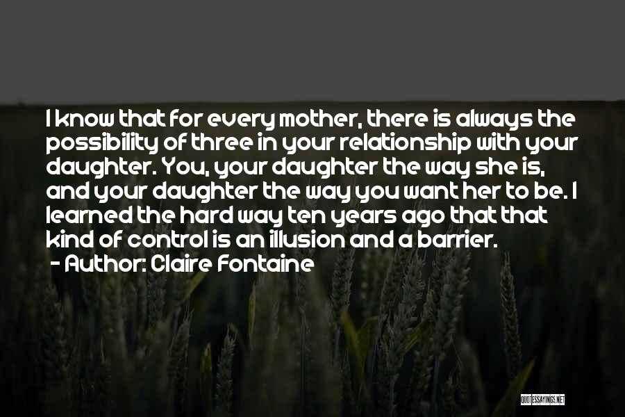 Claire Fontaine Quotes: I Know That For Every Mother, There Is Always The Possibility Of Three In Your Relationship With Your Daughter. You,