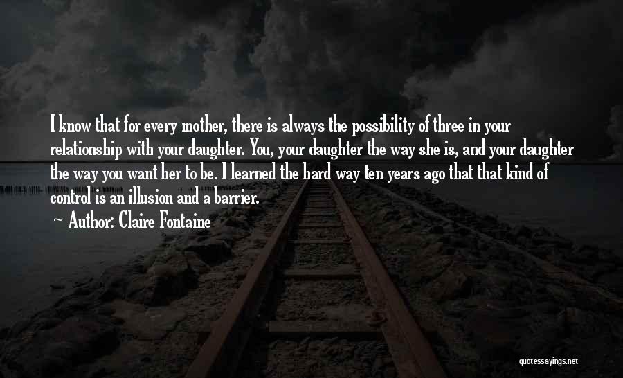 Claire Fontaine Quotes: I Know That For Every Mother, There Is Always The Possibility Of Three In Your Relationship With Your Daughter. You,