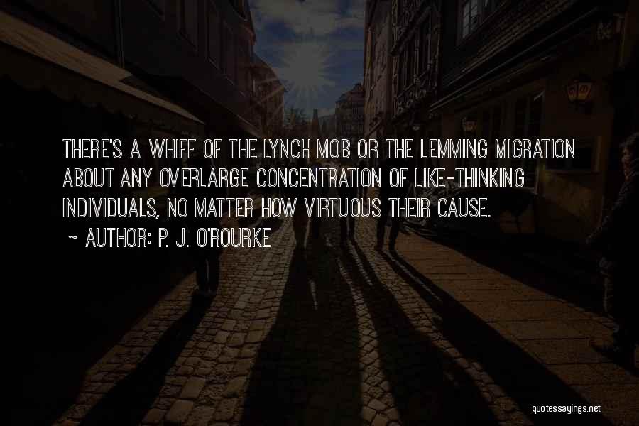 P. J. O'Rourke Quotes: There's A Whiff Of The Lynch Mob Or The Lemming Migration About Any Overlarge Concentration Of Like-thinking Individuals, No Matter