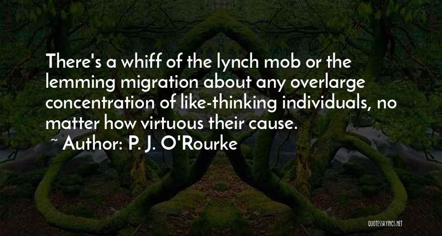 P. J. O'Rourke Quotes: There's A Whiff Of The Lynch Mob Or The Lemming Migration About Any Overlarge Concentration Of Like-thinking Individuals, No Matter