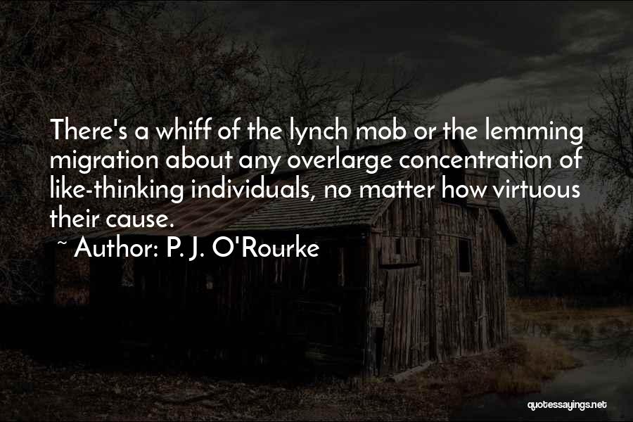 P. J. O'Rourke Quotes: There's A Whiff Of The Lynch Mob Or The Lemming Migration About Any Overlarge Concentration Of Like-thinking Individuals, No Matter