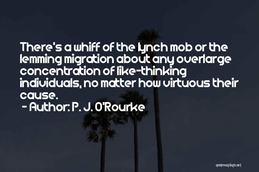 P. J. O'Rourke Quotes: There's A Whiff Of The Lynch Mob Or The Lemming Migration About Any Overlarge Concentration Of Like-thinking Individuals, No Matter