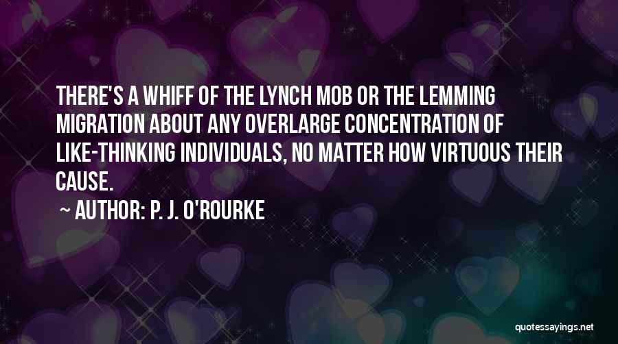 P. J. O'Rourke Quotes: There's A Whiff Of The Lynch Mob Or The Lemming Migration About Any Overlarge Concentration Of Like-thinking Individuals, No Matter