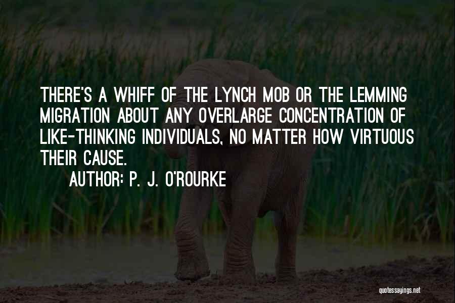 P. J. O'Rourke Quotes: There's A Whiff Of The Lynch Mob Or The Lemming Migration About Any Overlarge Concentration Of Like-thinking Individuals, No Matter