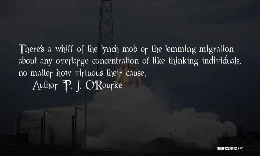 P. J. O'Rourke Quotes: There's A Whiff Of The Lynch Mob Or The Lemming Migration About Any Overlarge Concentration Of Like-thinking Individuals, No Matter