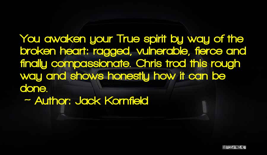 Jack Kornfield Quotes: You Awaken Your True Spirit By Way Of The Broken Heart: Ragged, Vulnerable, Fierce And Finally Compassionate. Chris Trod This