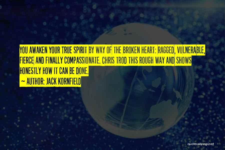 Jack Kornfield Quotes: You Awaken Your True Spirit By Way Of The Broken Heart: Ragged, Vulnerable, Fierce And Finally Compassionate. Chris Trod This