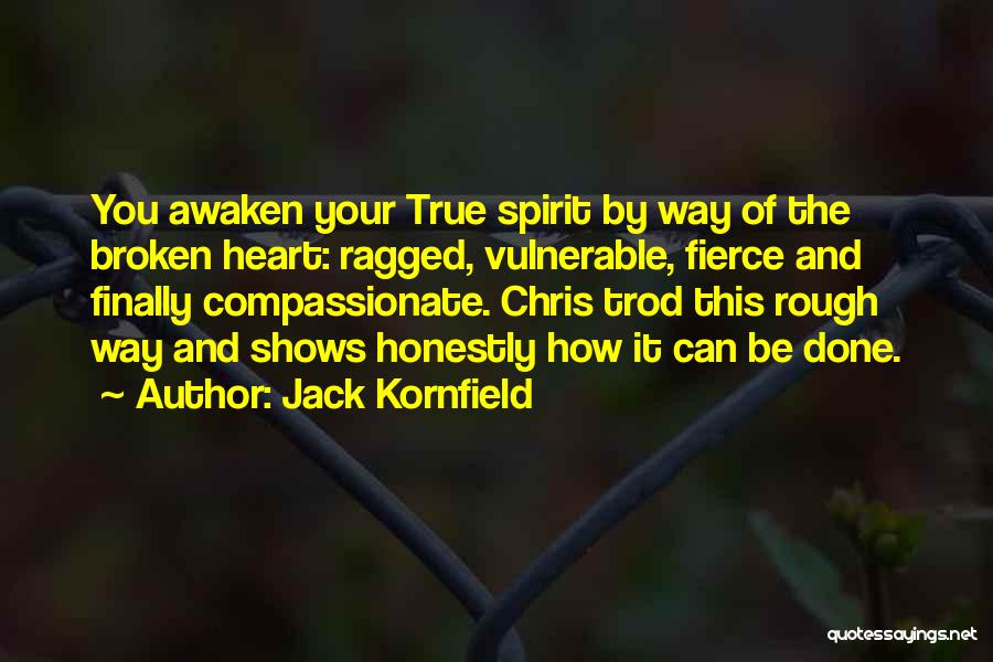 Jack Kornfield Quotes: You Awaken Your True Spirit By Way Of The Broken Heart: Ragged, Vulnerable, Fierce And Finally Compassionate. Chris Trod This