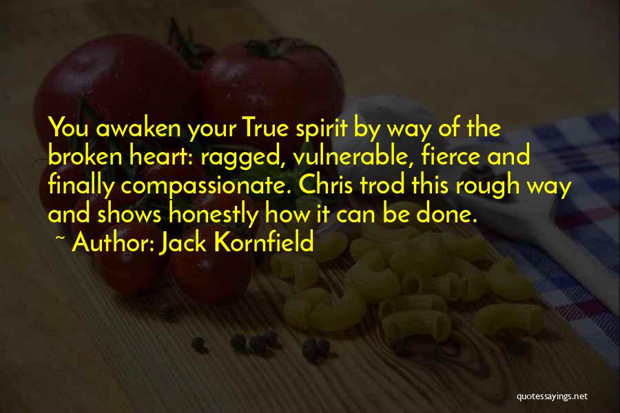Jack Kornfield Quotes: You Awaken Your True Spirit By Way Of The Broken Heart: Ragged, Vulnerable, Fierce And Finally Compassionate. Chris Trod This