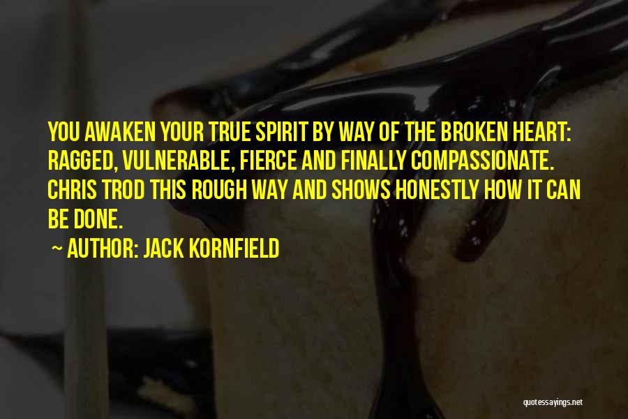 Jack Kornfield Quotes: You Awaken Your True Spirit By Way Of The Broken Heart: Ragged, Vulnerable, Fierce And Finally Compassionate. Chris Trod This