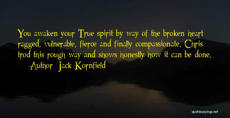 Jack Kornfield Quotes: You Awaken Your True Spirit By Way Of The Broken Heart: Ragged, Vulnerable, Fierce And Finally Compassionate. Chris Trod This
