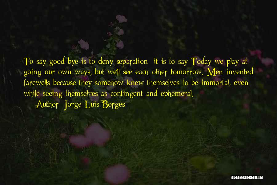Jorge Luis Borges Quotes: To Say Good-bye Is To Deny Separation; It Is To Say Today We Play At Going Our Own Ways, But
