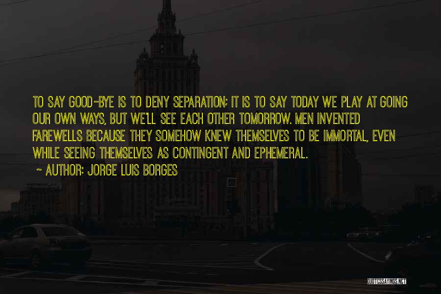 Jorge Luis Borges Quotes: To Say Good-bye Is To Deny Separation; It Is To Say Today We Play At Going Our Own Ways, But