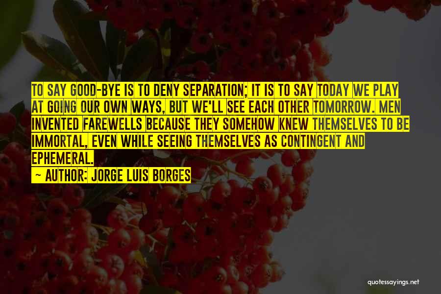 Jorge Luis Borges Quotes: To Say Good-bye Is To Deny Separation; It Is To Say Today We Play At Going Our Own Ways, But