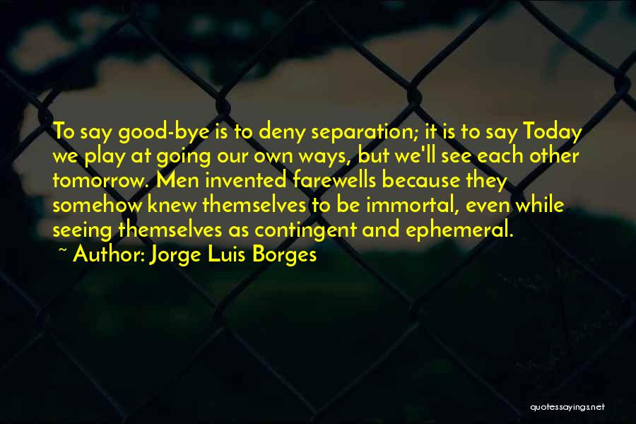 Jorge Luis Borges Quotes: To Say Good-bye Is To Deny Separation; It Is To Say Today We Play At Going Our Own Ways, But