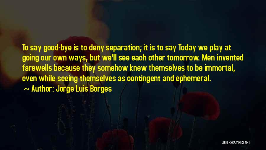 Jorge Luis Borges Quotes: To Say Good-bye Is To Deny Separation; It Is To Say Today We Play At Going Our Own Ways, But
