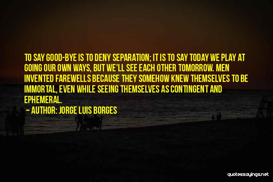 Jorge Luis Borges Quotes: To Say Good-bye Is To Deny Separation; It Is To Say Today We Play At Going Our Own Ways, But