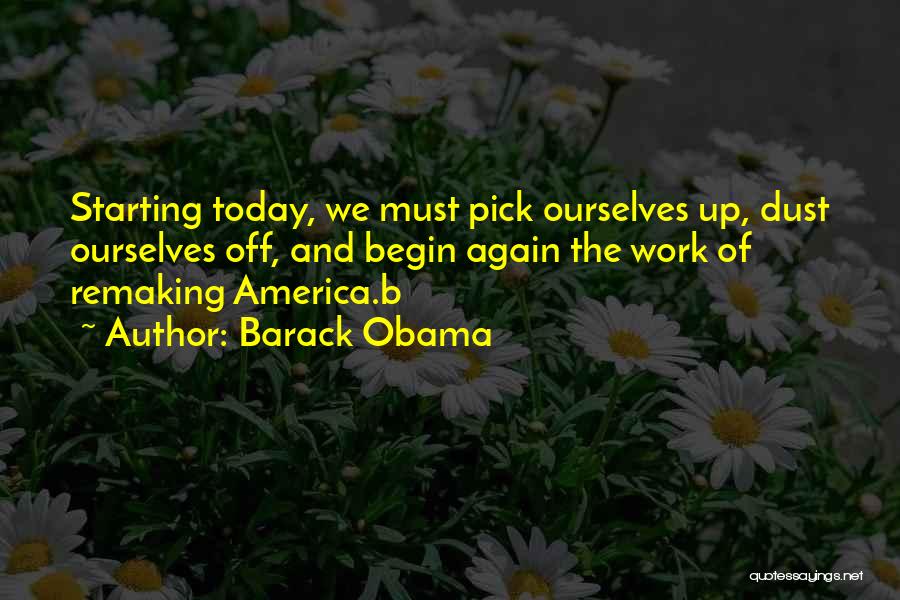 Barack Obama Quotes: Starting Today, We Must Pick Ourselves Up, Dust Ourselves Off, And Begin Again The Work Of Remaking America.b