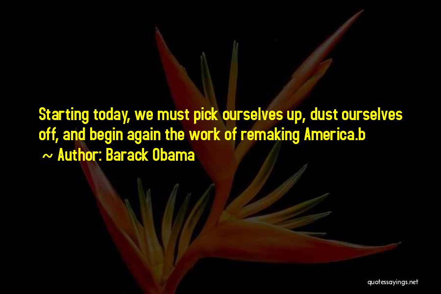 Barack Obama Quotes: Starting Today, We Must Pick Ourselves Up, Dust Ourselves Off, And Begin Again The Work Of Remaking America.b