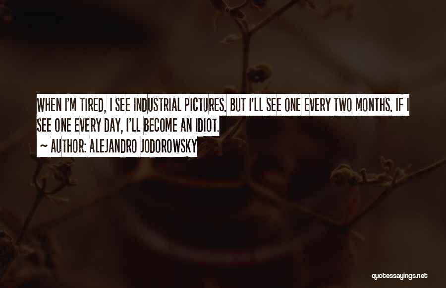 Alejandro Jodorowsky Quotes: When I'm Tired, I See Industrial Pictures. But I'll See One Every Two Months. If I See One Every Day,