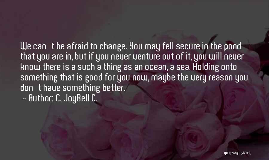 C. JoyBell C. Quotes: We Can't Be Afraid To Change. You May Fell Secure In The Pond That You Are In, But If You