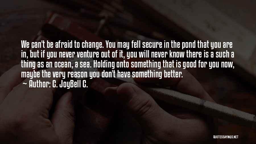 C. JoyBell C. Quotes: We Can't Be Afraid To Change. You May Fell Secure In The Pond That You Are In, But If You
