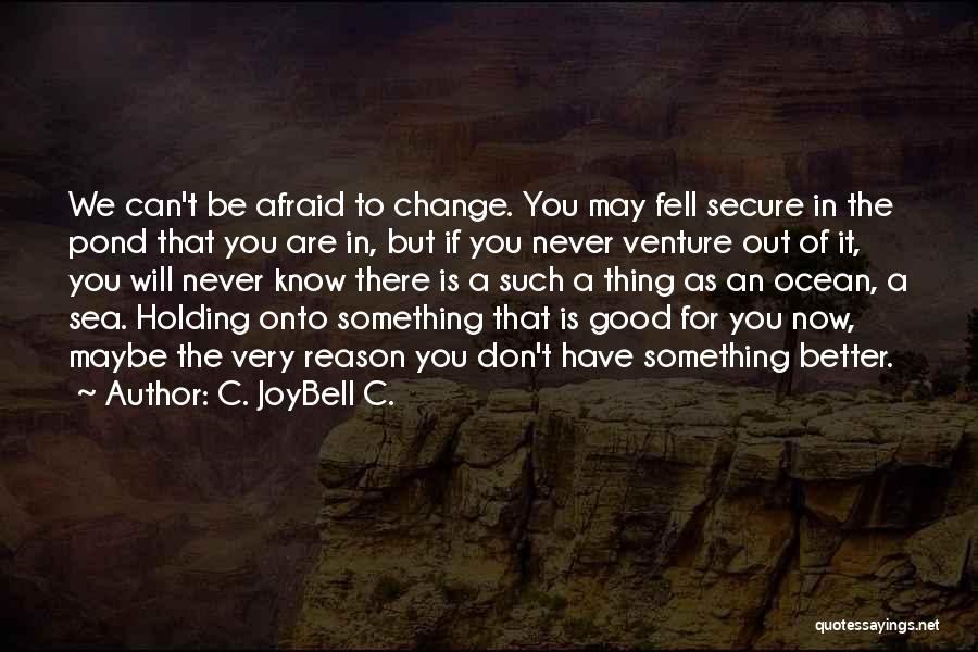 C. JoyBell C. Quotes: We Can't Be Afraid To Change. You May Fell Secure In The Pond That You Are In, But If You