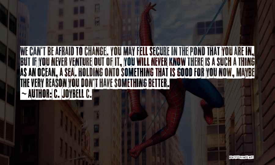 C. JoyBell C. Quotes: We Can't Be Afraid To Change. You May Fell Secure In The Pond That You Are In, But If You