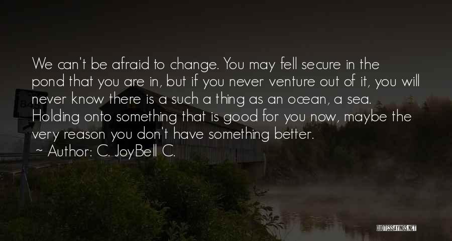 C. JoyBell C. Quotes: We Can't Be Afraid To Change. You May Fell Secure In The Pond That You Are In, But If You