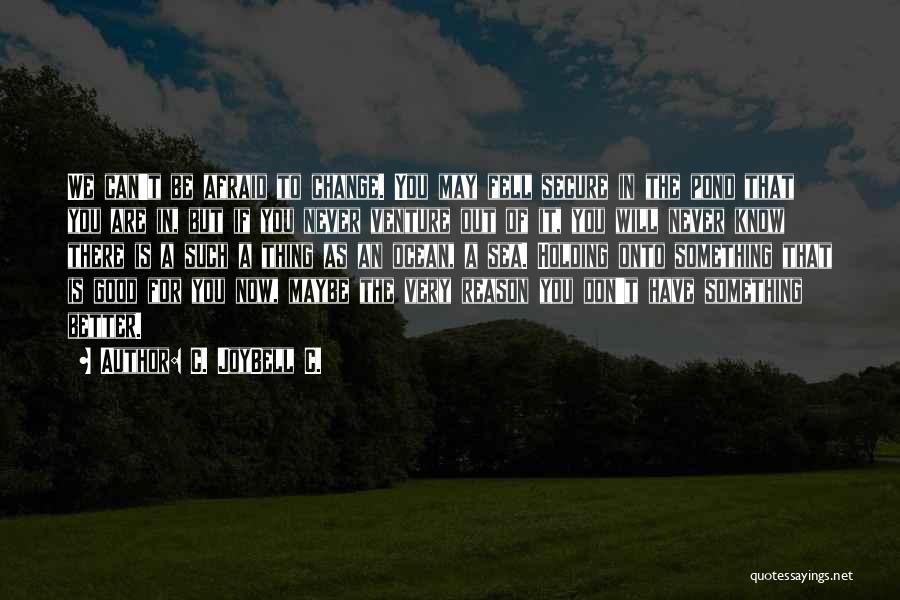 C. JoyBell C. Quotes: We Can't Be Afraid To Change. You May Fell Secure In The Pond That You Are In, But If You