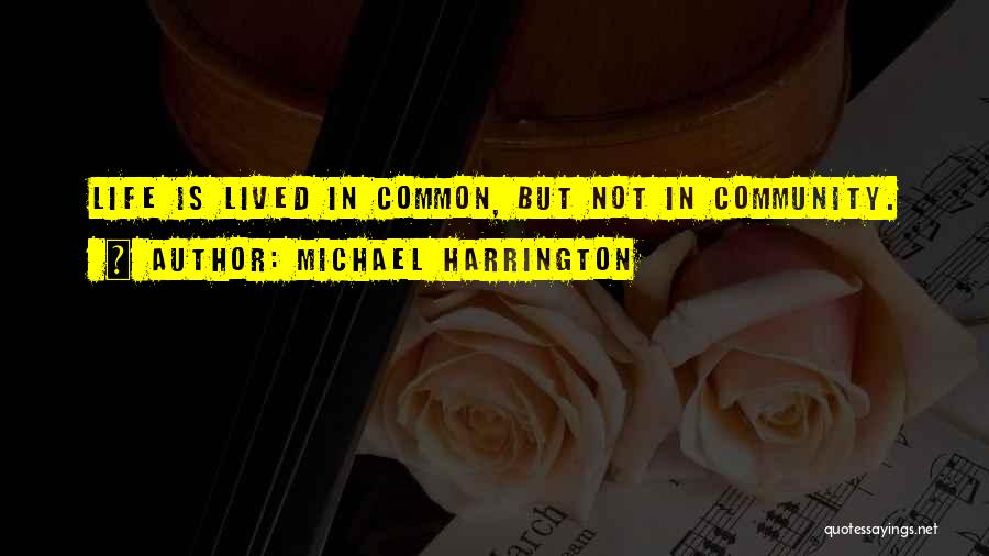 Michael Harrington Quotes: Life Is Lived In Common, But Not In Community.