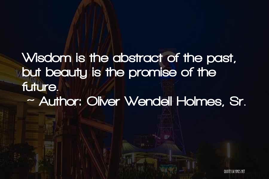 Oliver Wendell Holmes, Sr. Quotes: Wisdom Is The Abstract Of The Past, But Beauty Is The Promise Of The Future.