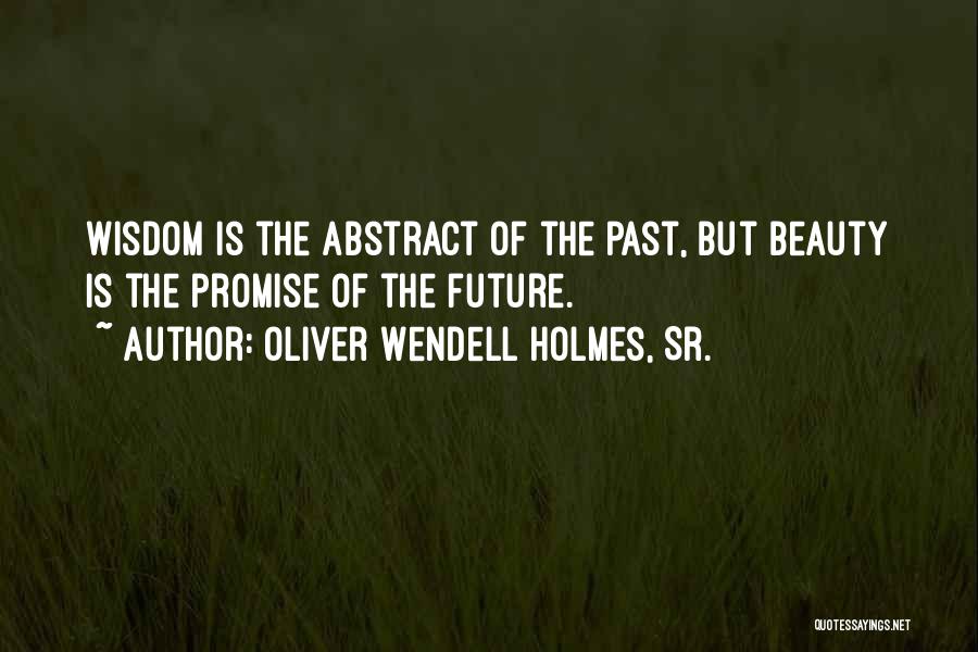 Oliver Wendell Holmes, Sr. Quotes: Wisdom Is The Abstract Of The Past, But Beauty Is The Promise Of The Future.